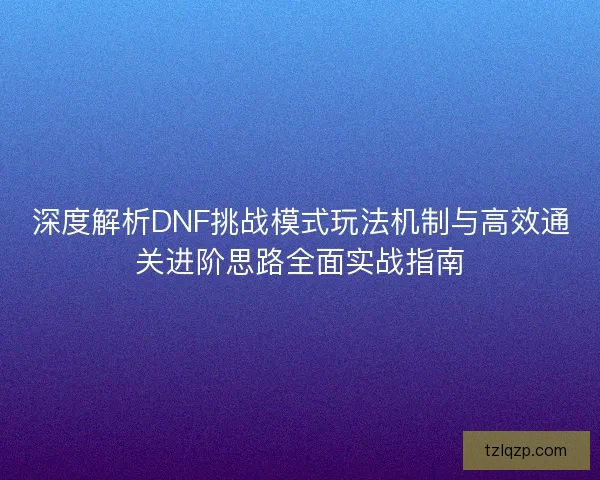 深度解析DNF挑战模式玩法机制与高效通关进阶思路全面实战指南