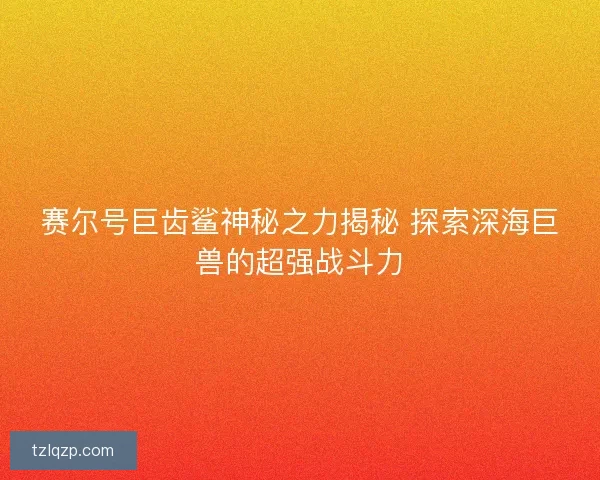 赛尔号巨齿鲨神秘之力揭秘 探索深海巨兽的超强战斗力