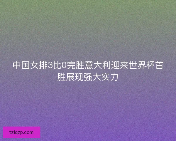 中国女排3比0完胜意大利迎来世界杯首胜展现强大实力