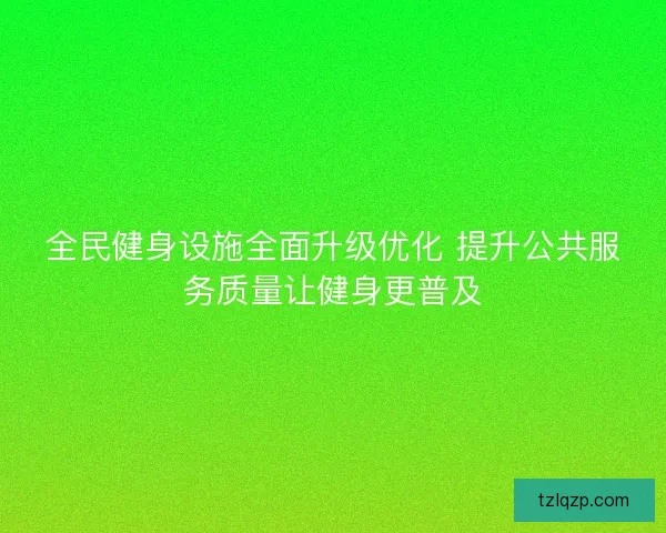 全民健身设施全面升级优化 提升公共服务质量让健身更普及
