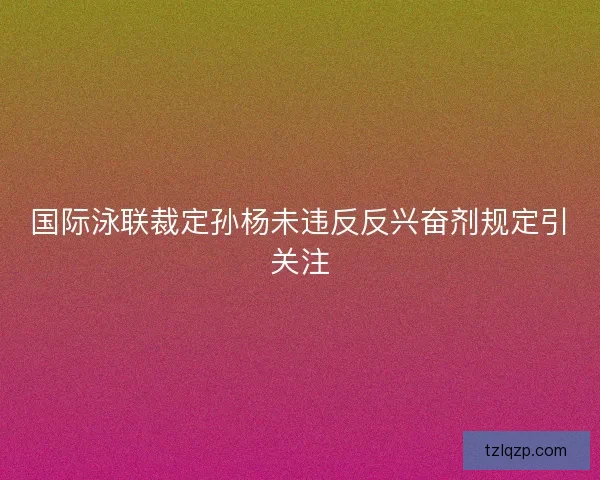 国际泳联裁定孙杨未违反反兴奋剂规定引关注