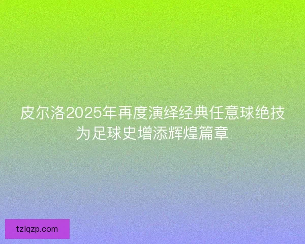 皮尔洛2025年再度演绎经典任意球绝技为足球史增添辉煌篇章